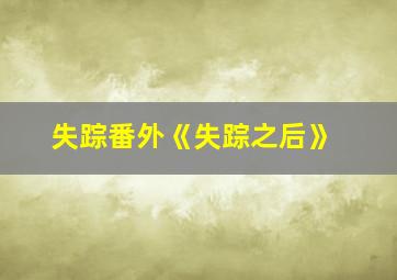 失踪番外《失踪之后》