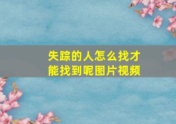 失踪的人怎么找才能找到呢图片视频