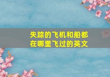 失踪的飞机和船都在哪里飞过的英文