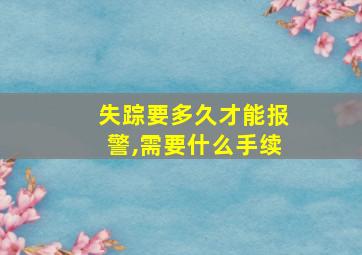 失踪要多久才能报警,需要什么手续