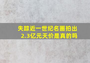 失踪近一世纪名画拍出2.3亿元天价是真的吗