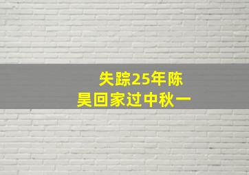 失踪25年陈昊回家过中秋一