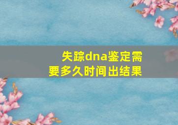 失踪dna鉴定需要多久时间出结果