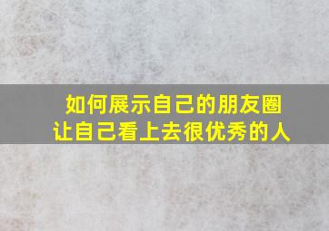 如何展示自己的朋友圈让自己看上去很优秀的人