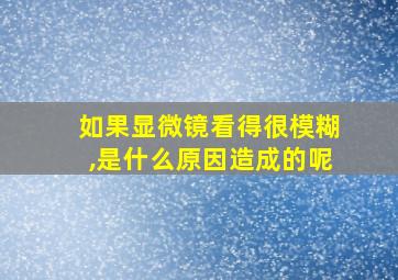 如果显微镜看得很模糊,是什么原因造成的呢