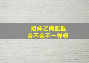 姐妹之间血型会不会不一样呀