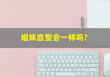 姐妹血型会一样吗?