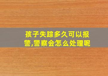 孩子失踪多久可以报警,警察会怎么处理呢