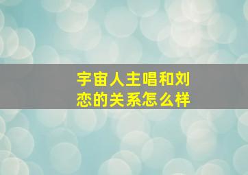 宇宙人主唱和刘恋的关系怎么样