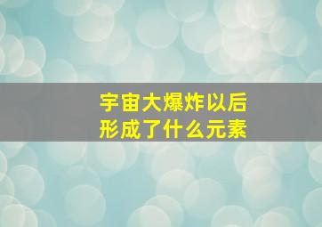 宇宙大爆炸以后形成了什么元素