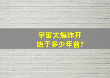 宇宙大爆炸开始于多少年前?