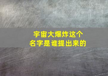 宇宙大爆炸这个名字是谁提出来的