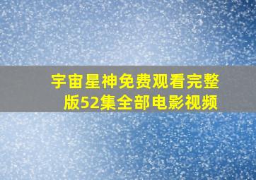 宇宙星神免费观看完整版52集全部电影视频