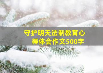 守护明天法制教育心得体会作文500字