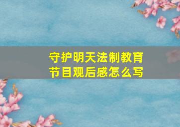 守护明天法制教育节目观后感怎么写