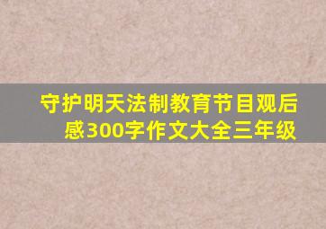 守护明天法制教育节目观后感300字作文大全三年级