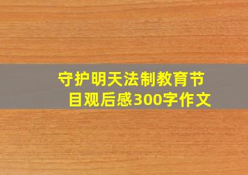 守护明天法制教育节目观后感300字作文