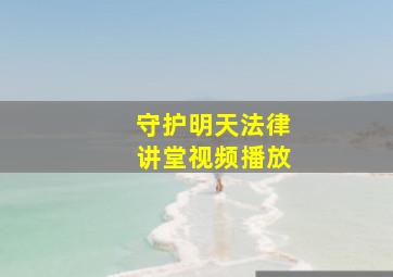 守护明天法律讲堂视频播放