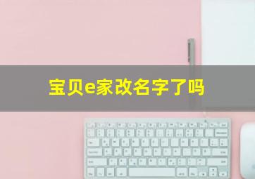 宝贝e家改名字了吗