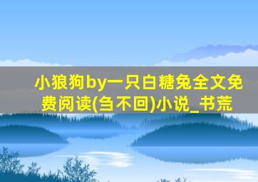 小狼狗by一只白糖兔全文免费阅读(刍不回)小说_书荒