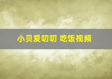 小贝爱叨叨 吃饭视频