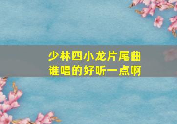 少林四小龙片尾曲谁唱的好听一点啊