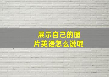 展示自己的图片英语怎么说呢