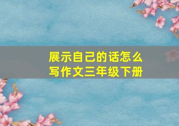 展示自己的话怎么写作文三年级下册