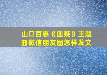 山口百惠《血疑》主题曲微信朋友圈怎样发文