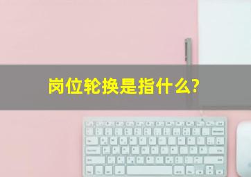 岗位轮换是指什么?