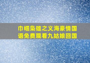 巾帼枭雄之义海豪情国语免费观看九姑娘回国