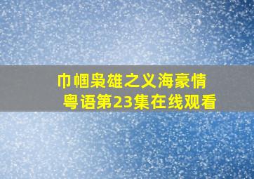 巾帼枭雄之义海豪情 粤语第23集在线观看