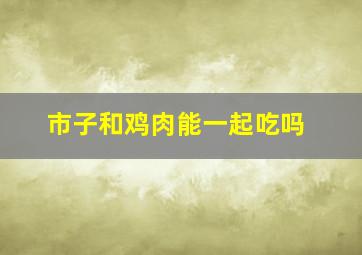 市子和鸡肉能一起吃吗