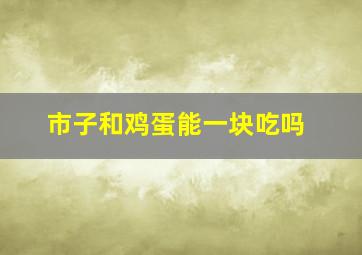 市子和鸡蛋能一块吃吗