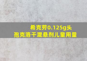 希克劳0.125g头孢克洛干混悬剂儿童用量