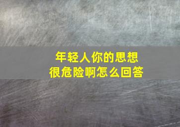 年轻人你的思想很危险啊怎么回答