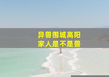 异兽围城高阳家人是不是兽