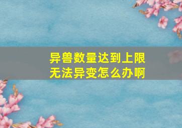 异兽数量达到上限无法异变怎么办啊