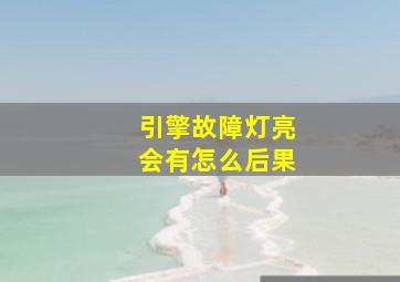 引擎故障灯亮会有怎么后果