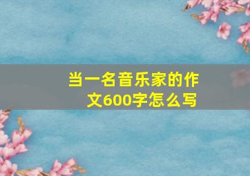 当一名音乐家的作文600字怎么写