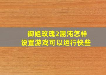 御姐玫瑰2混沌怎样设置游戏可以运行快些