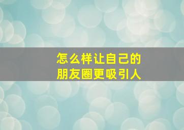 怎么样让自己的朋友圈更吸引人