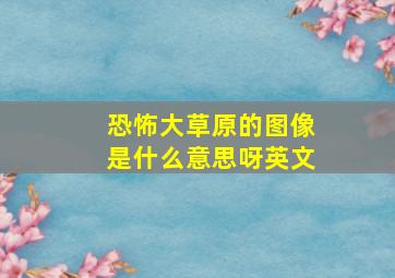 恐怖大草原的图像是什么意思呀英文