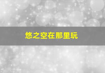 悠之空在那里玩