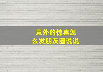 意外的惊喜怎么发朋友圈说说