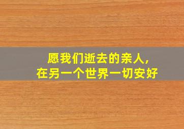 愿我们逝去的亲人,在另一个世界一切安好