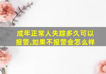 成年正常人失踪多久可以报警,如果不报警会怎么样