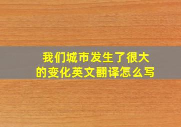 我们城市发生了很大的变化英文翻译怎么写