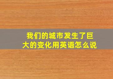 我们的城市发生了巨大的变化用英语怎么说