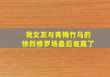 我女友与青梅竹马的惨烈修罗场最后谁赢了